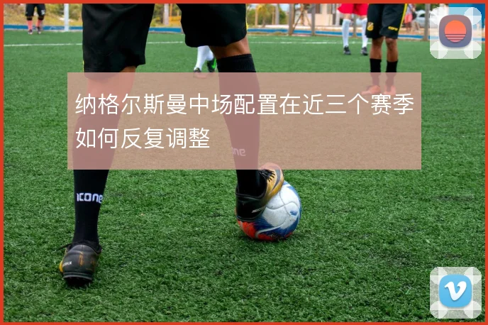 纳格尔斯曼中场配置在近三个赛季如何反复调整