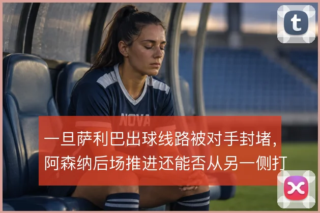 一旦萨利巴出球线路被对手封堵，阿森纳后场推进还能否从另一侧打开