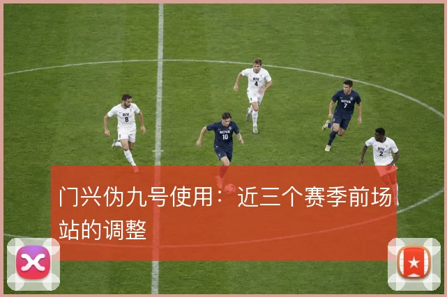 门兴伪九号使用：近三个赛季前场站的调整