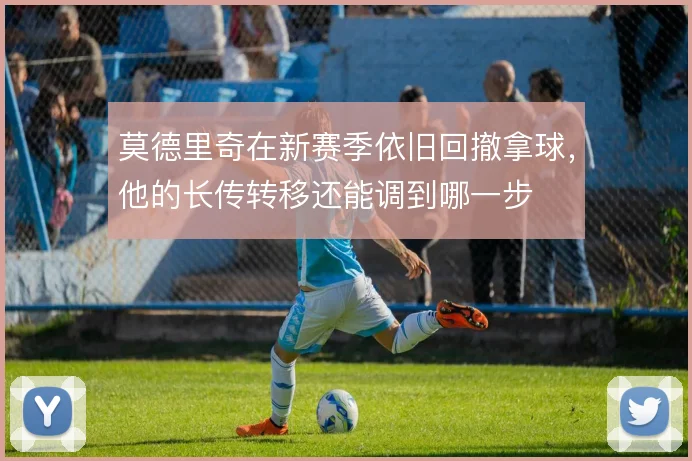 莫德里奇在新赛季依旧回撤拿球,他的长传转移还能调到哪一步
