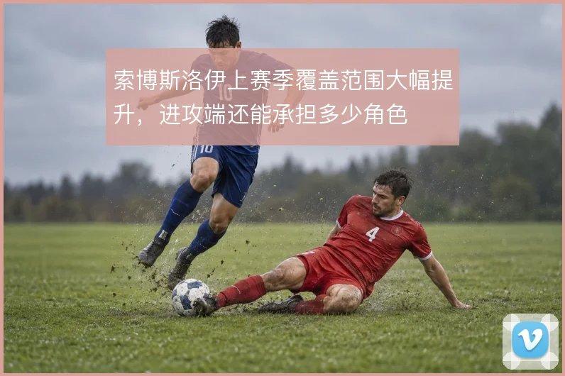 索博斯洛伊上赛季覆盖范围大幅提升,进攻端还能承担多少角色