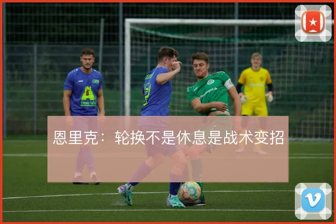 恩里克：轮换不是休息是战术变招