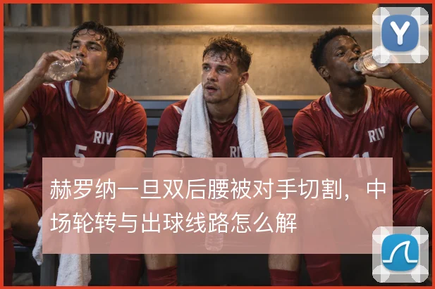 赫罗纳一旦双后腰被对手切割，中场轮转与出球线路怎么解