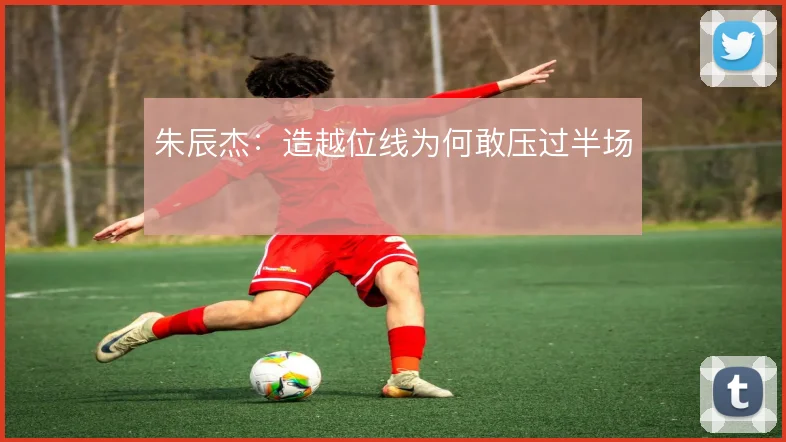 朱辰杰：造越位线为何敢压过半场