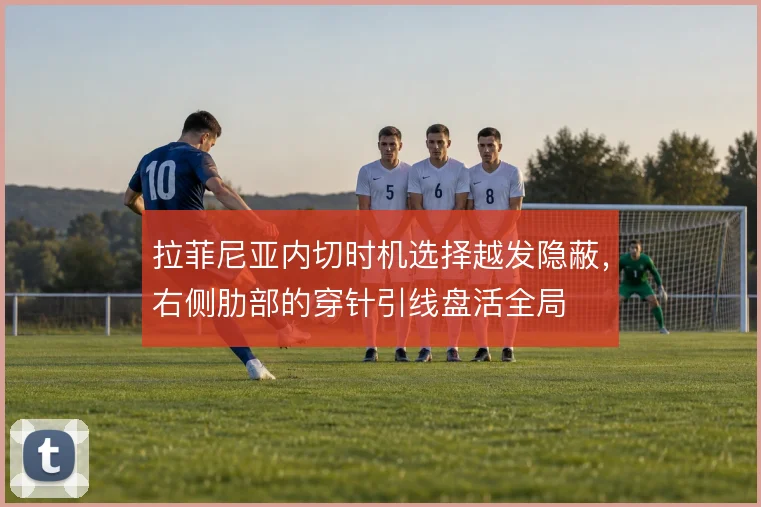 拉菲尼亚内切时机选择越发隐蔽，右侧肋部的穿针引线盘活全局
