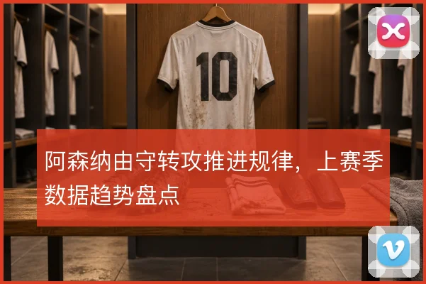 阿森纳由守转攻推进规律,上赛季数据趋势盘点