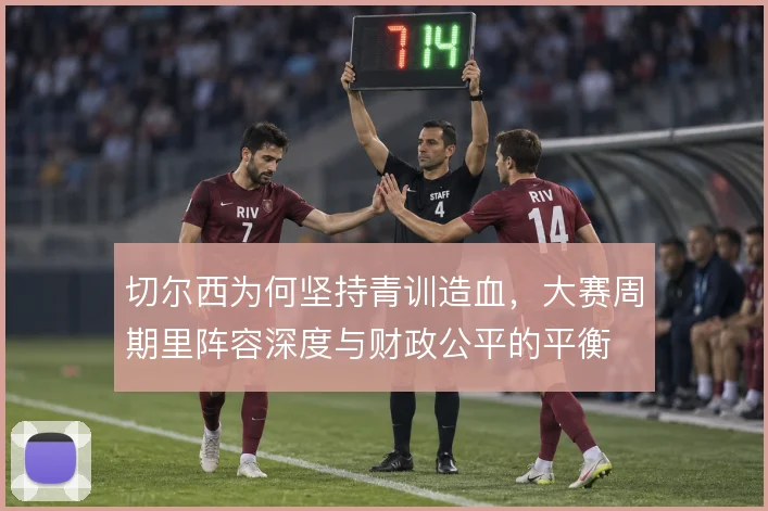 切尔西为何坚持青训造血，大赛周期里阵容深度与财政公平的平衡