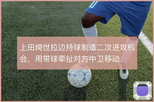上田绮世拉边持球制造二次进攻机会，用带球牵扯对方中卫移动