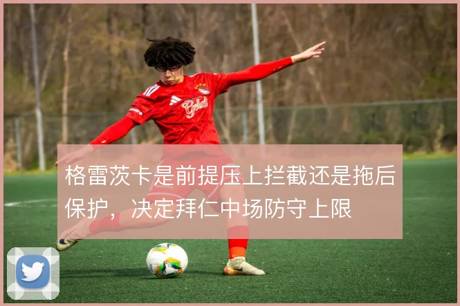 格雷茨卡是前提压上拦截还是拖后保护，决定拜仁中场防守上限