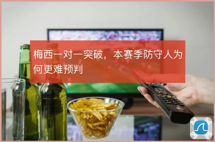 梅西一对一突破，本赛季防守人为何更难预判