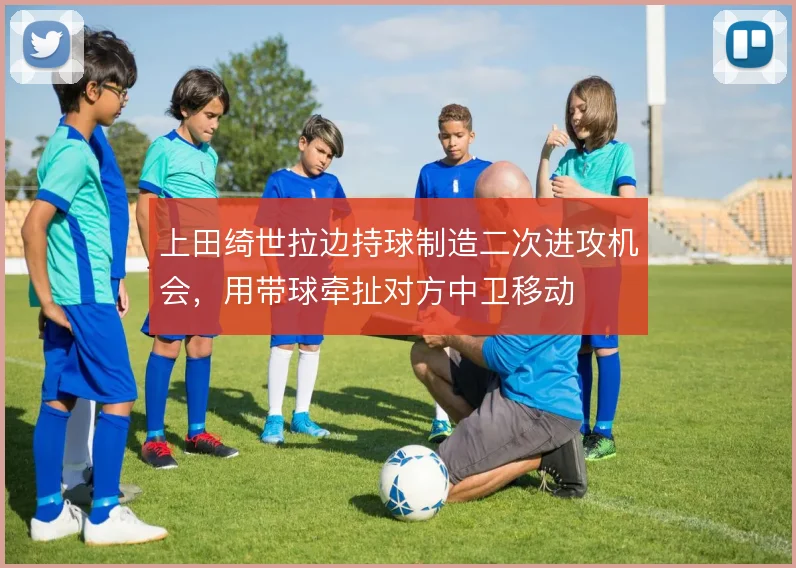 上田绮世拉边持球制造二次进攻机会,用带球牵扯对方中卫移动