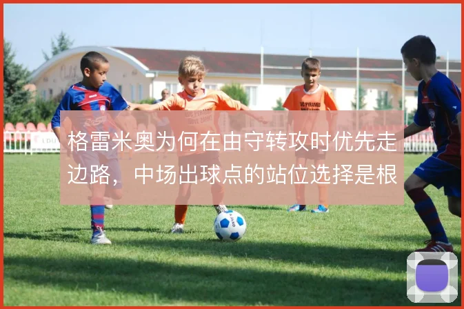格雷米奥为何在由守转攻时优先走边路，中场出球点的站位选择是根源