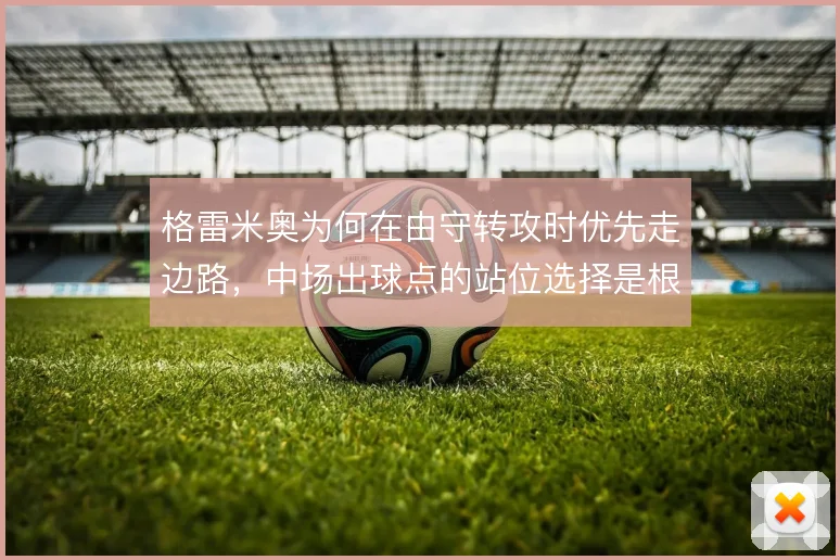 格雷米奥为何在由守转攻时优先走边路，中场出球点的站位选择是根源