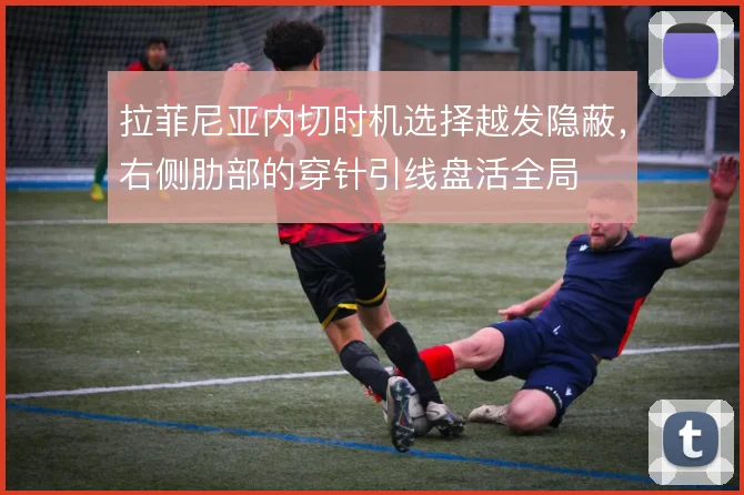 拉菲尼亚内切时机选择越发隐蔽，右侧肋部的穿针引线盘活全局