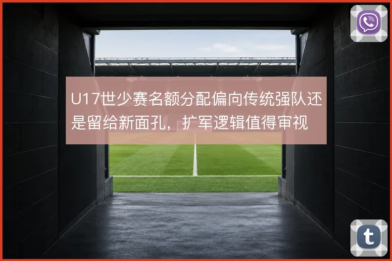 U17世少赛名额分配偏向传统强队还是留给新面孔,扩军逻辑值得审视