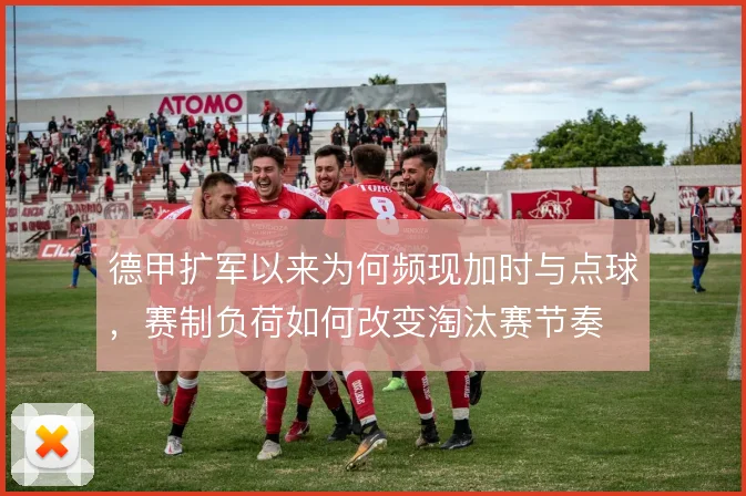 德甲扩军以来为何频现加时与点球，赛制负荷如何改变淘汰赛节奏