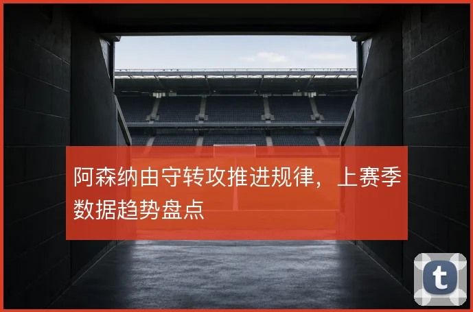 阿森纳由守转攻推进规律,上赛季数据趋势盘点