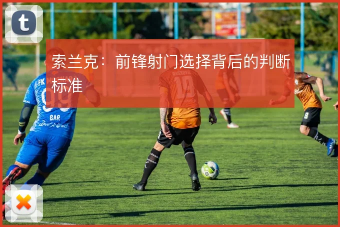 索兰克：前锋射门选择背后的判断标准