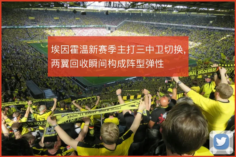 埃因霍温新赛季主打三中卫切换，两翼回收瞬间构成阵型弹性