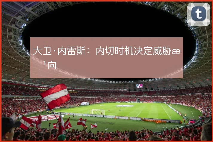大卫·内雷斯:内切时机决定威胁方向