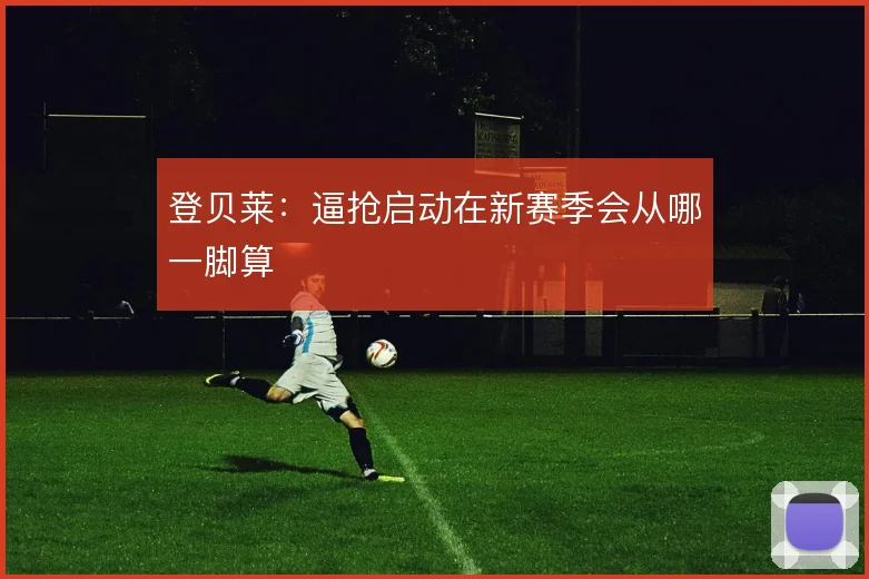登贝莱:逼抢启动在新赛季会从哪一脚算