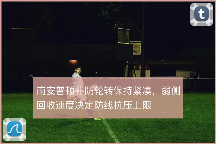 南安普顿补防轮转保持紧凑，弱侧回收速度决定防线抗压上限