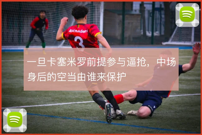 一旦卡塞米罗前提参与逼抢，中场身后的空当由谁来保护
