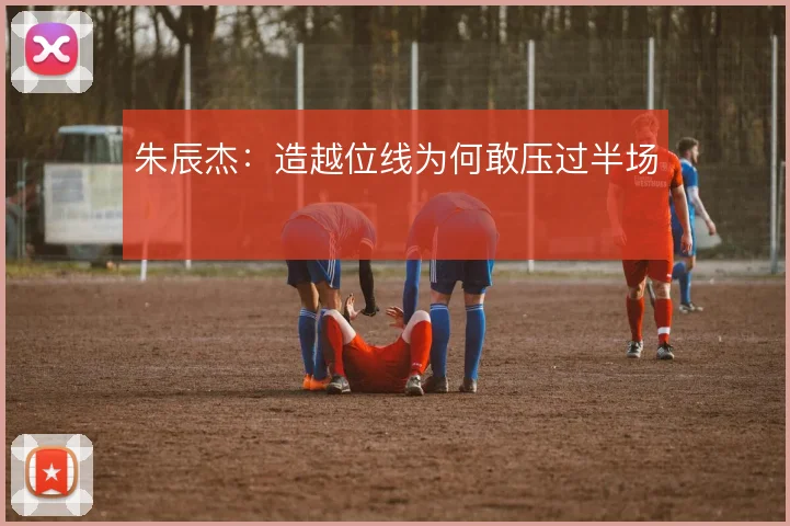 朱辰杰：造越位线为何敢压过半场