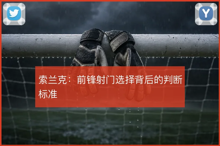 索兰克：前锋射门选择背后的判断标准