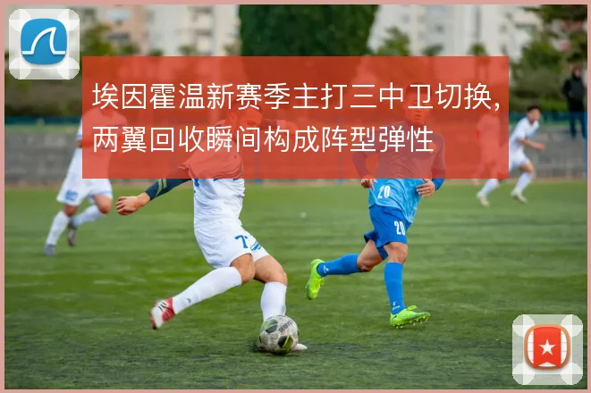 埃因霍温新赛季主打三中卫切换，两翼回收瞬间构成阵型弹性