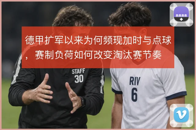 德甲扩军以来为何频现加时与点球，赛制负荷如何改变淘汰赛节奏