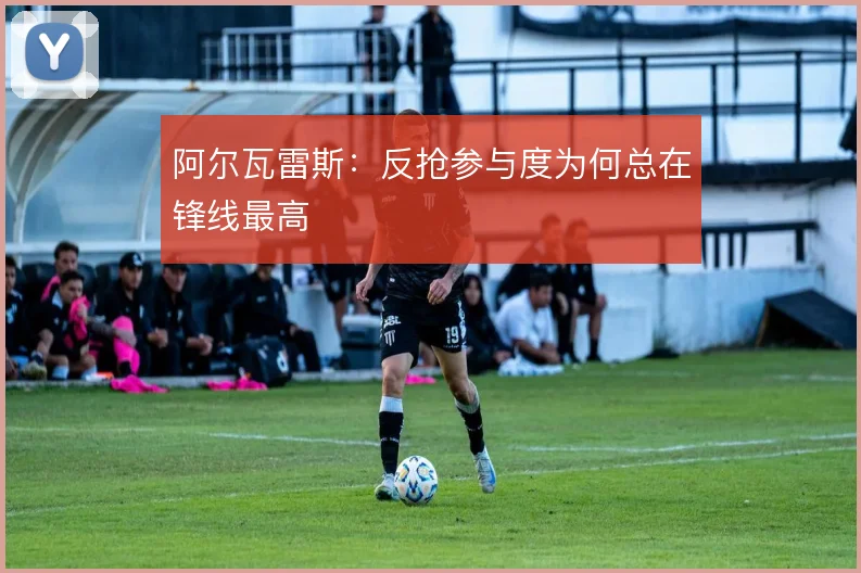 阿尔瓦雷斯：反抢参与度为何总在锋线最高
