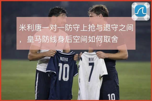 米利唐一对一防守上抢与退守之间，皇马防线身后空间如何取舍